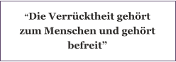 “Die Verrücktheit gehört zum Menschen und gehört befreit”