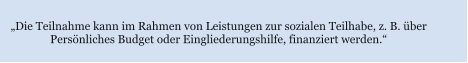 „Die Teilnahme kann im Rahmen von Leistungen zur sozialen Teilhabe, z. B. über  Persönliches Budget oder Eingliederungshilfe, finanziert werden.“