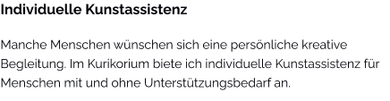 Individuelle Kunstassistenz Manche Menschen wünschen sich eine persönliche kreative Begleitung. Im Kurikorium biete ich individuelle Kunstassistenz für Menschen mit und ohne Unterstützungsbedarf an.