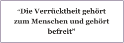 “Die Verrücktheit gehört zum Menschen und gehört befreit”