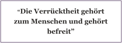 “Die Verrücktheit gehört zum Menschen und gehört befreit”