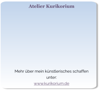 Atelier Kurikorium   Mehr über mein künstlerisches schaffen unter: www.kurikorium.de