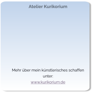 Atelier Kurikorium   Mehr über mein künstlerisches schaffen unter: www.kurikorium.de