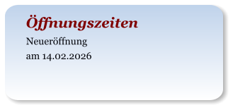 Öffnungszeiten Neueröffnung am 14.02.2026